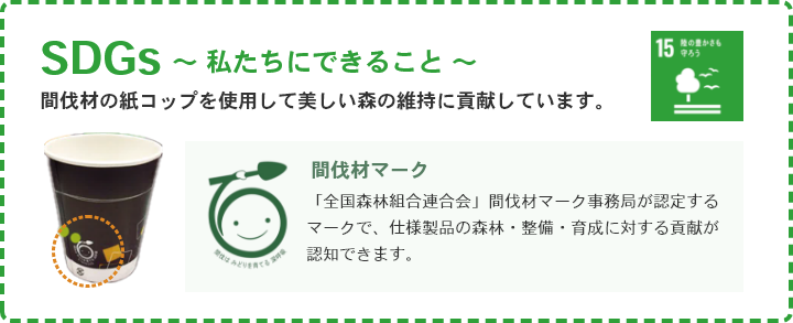 >SDGs ～ 私たちにできること ～ 間伐材の紙コップを使用して美しい森の維持に貢献しています。